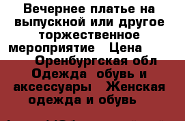 Вечернее платье на выпускной или другое торжественное мероприятие › Цена ­ 3 000 - Оренбургская обл. Одежда, обувь и аксессуары » Женская одежда и обувь   